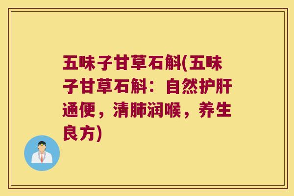 五味子甘草石斛(五味子甘草石斛：自然护肝通便，清肺润喉，养生良方)