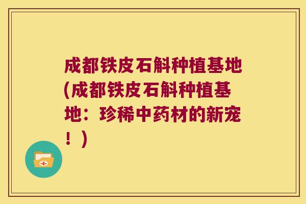 成都铁皮石斛种植基地(成都铁皮石斛种植基地：珍稀中药材的新宠！)