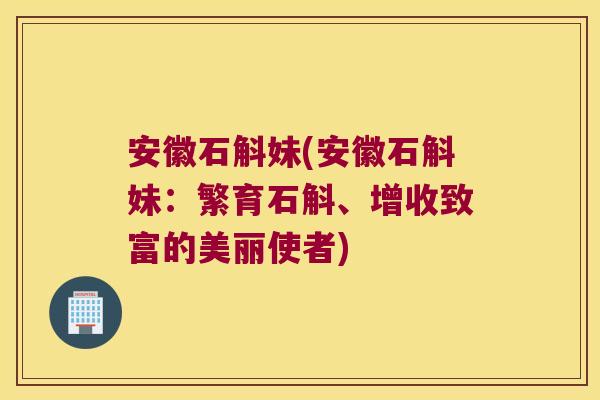 安徽石斛妹(安徽石斛妹：繁育石斛、增收致富的美丽使者)