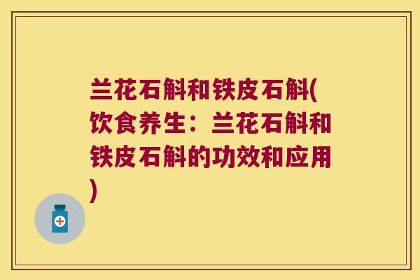 兰花石斛和铁皮石斛(饮食养生：兰花石斛和铁皮石斛的功效和应用)