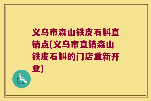 义乌市森山铁皮石斛直销点(义乌市直销森山铁皮石斛的门店重新开业) 义乌市森山铁皮石斛直销点(义乌市直销森山铁皮石斛的门店重新开业)