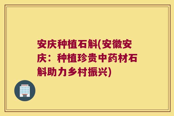 安庆种植石斛(安徽安庆：种植珍贵中药材石斛助力乡村振兴)