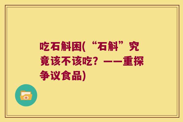 吃石斛困(“石斛”究竟该不该吃？——重探争议食品)
