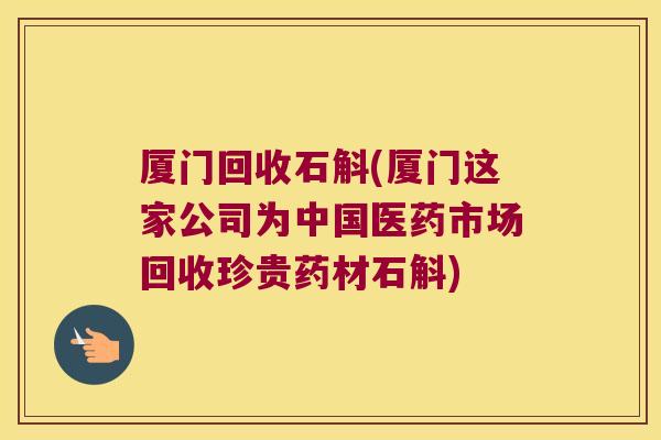 厦门回收石斛(厦门这家公司为中国医药市场回收珍贵药材石斛)