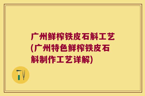 广州鲜榨铁皮石斛工艺(广州特色鲜榨铁皮石斛制作工艺详解)