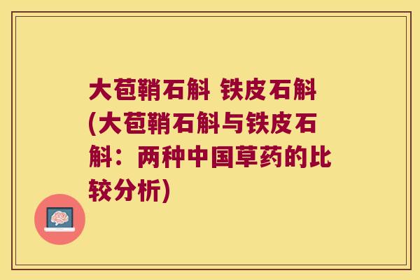 大苞鞘石斛 铁皮石斛(大苞鞘石斛与铁皮石斛：两种中国草药的比较分析)