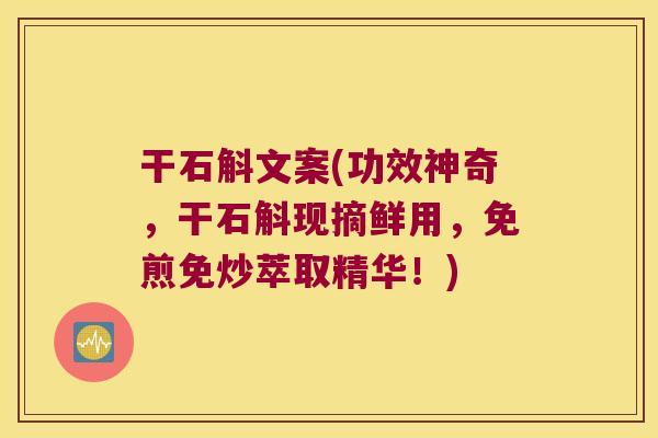 干石斛文案(功效神奇，干石斛现摘鲜用，免煎免炒萃取精华！)