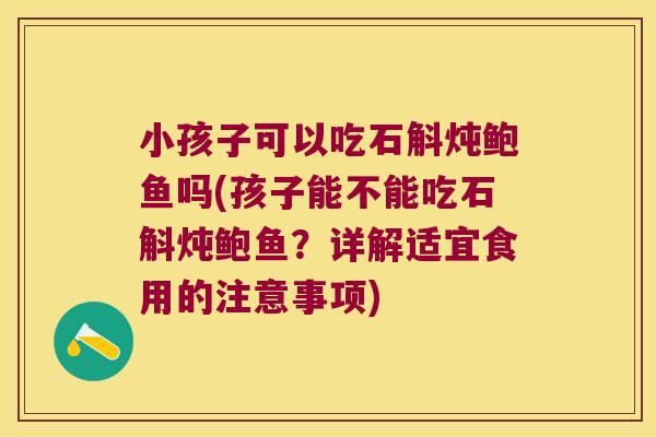 小孩子可以吃石斛炖鲍鱼吗(孩子能不能吃石斛炖鲍鱼？详解适宜食用的注意事项)