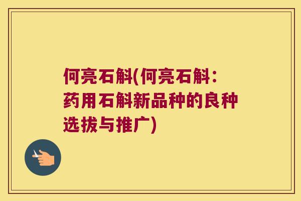 何亮石斛(何亮石斛:药用石斛新品种的良种选拔与推广) 何亮石斛(何亮石斛:药用石斛新品种的良种选拔与推广)