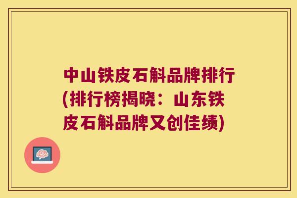 中山铁皮石斛品牌排行(排行榜揭晓：山东铁皮石斛品牌又创佳绩)