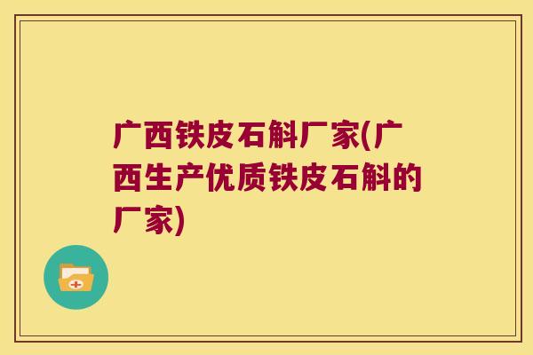 广西铁皮石斛厂家(广西生产优质铁皮石斛的厂家)
