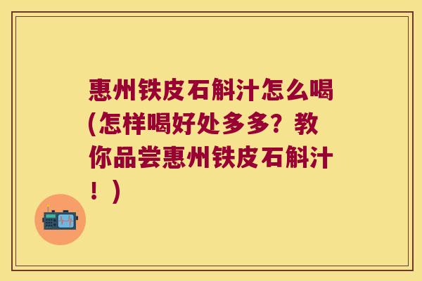 惠州铁皮石斛汁怎么喝(怎样喝好处多多？教你品尝惠州铁皮石斛汁！)