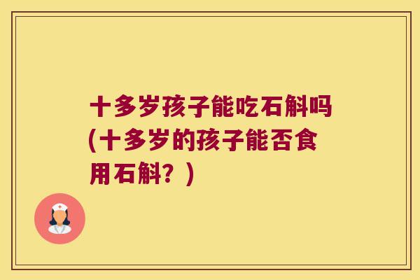 十多岁孩子能吃石斛吗(十多岁的孩子能否食用石斛？)