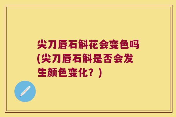 尖刀唇石斛花会变色吗(尖刀唇石斛是否会发生颜色变化？)