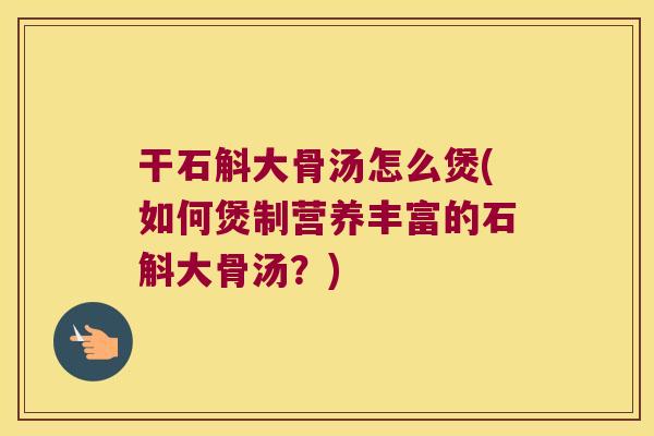干石斛大骨汤怎么煲(如何煲制营养丰富的石斛大骨汤？)