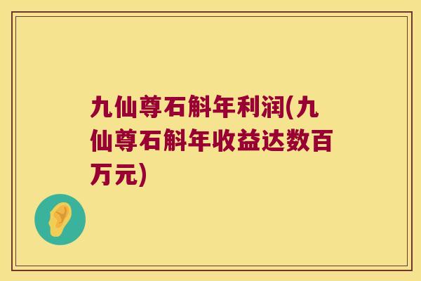 九仙尊石斛年利润(九仙尊石斛年收益达数百万元)