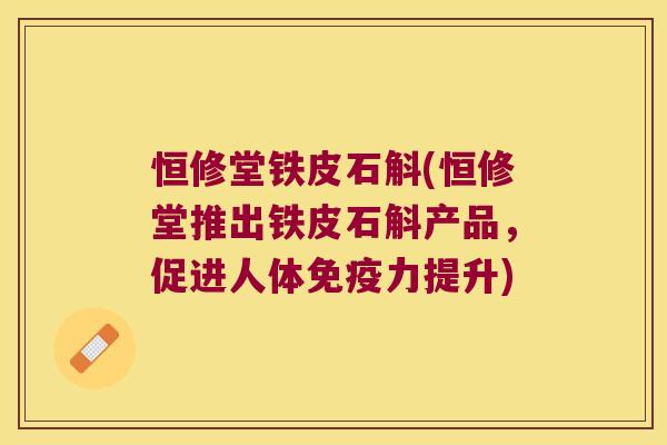恒修堂铁皮石斛(恒修堂推出铁皮石斛产品，促进人体免疫力提升)
