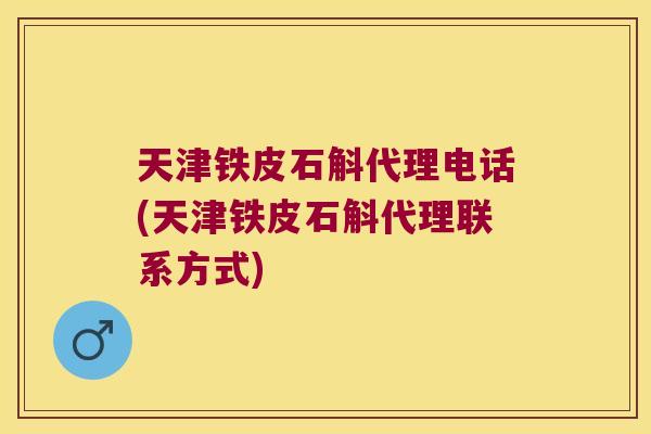 天津铁皮石斛代理电话(天津铁皮石斛代理联系方式)