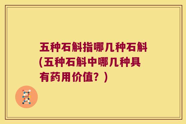 五种石斛指哪几种石斛(五种石斛中哪几种具有药用价值？)