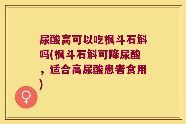 尿酸高可以吃枫斗石斛吗(枫斗石斛可降尿酸，适合高尿酸患者食用)