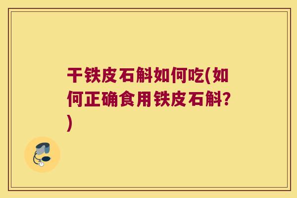干铁皮石斛如何吃(如何正确食用铁皮石斛?) 干铁皮石斛如何吃(如何正确食用铁皮石斛?)