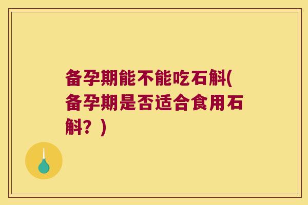备孕期能不能吃石斛(备孕期是否适合食用石斛？)