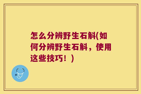 怎么分辨野生石斛(如何分辨野生石斛，使用这些技巧！)