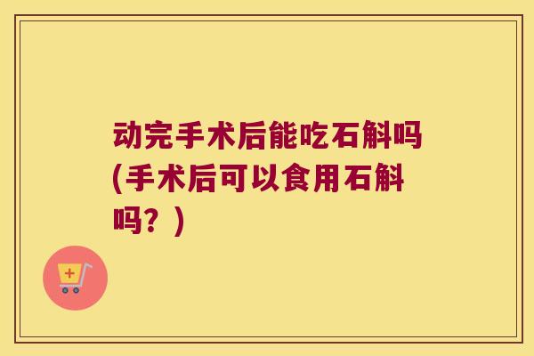 动完手术后能吃石斛吗(手术后可以食用石斛吗？)