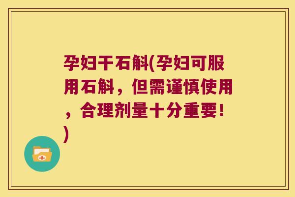 孕妇干石斛(孕妇可服用石斛，但需谨慎使用，合理剂量十分重要！)