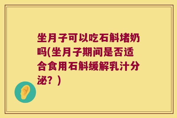 坐月子可以吃石斛堵奶吗(坐月子期间是否适合食用石斛缓解乳汁分泌？)