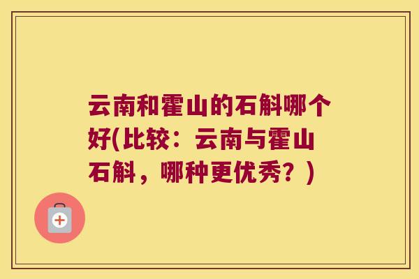 云南和霍山的石斛哪个好(比较：云南与霍山石斛，哪种更优秀？)