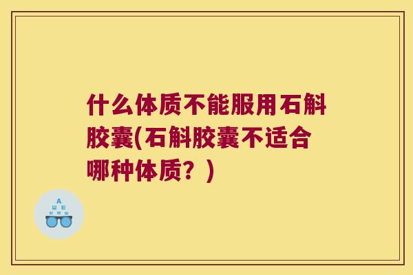 什么体质不能服用石斛胶囊(石斛胶囊不适合哪种体质？)