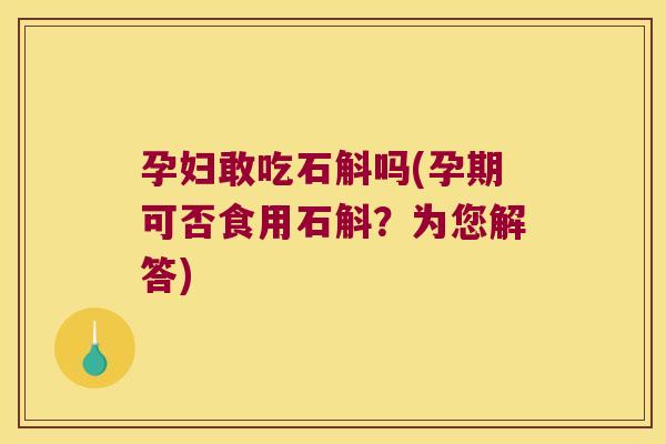孕妇敢吃石斛吗(孕期可否食用石斛？为您解答)