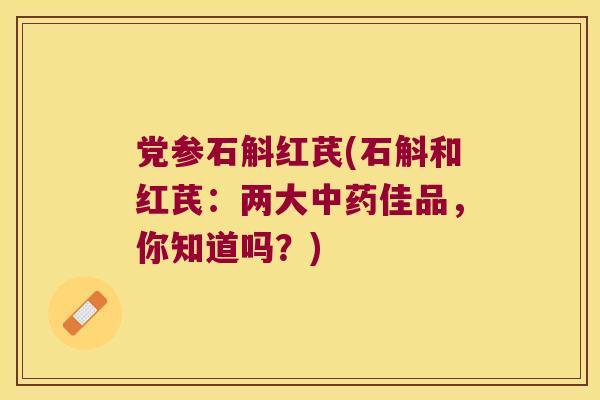 党参石斛红芪(石斛和红芪：两大中药佳品，你知道吗？)