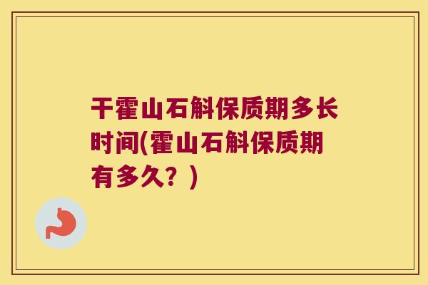 干霍山石斛保质期多长时间(霍山石斛保质期有多久？)