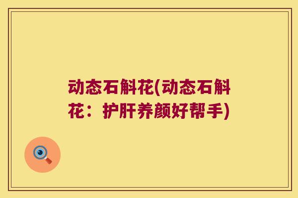 动态石斛花(动态石斛花：护肝养颜好帮手)