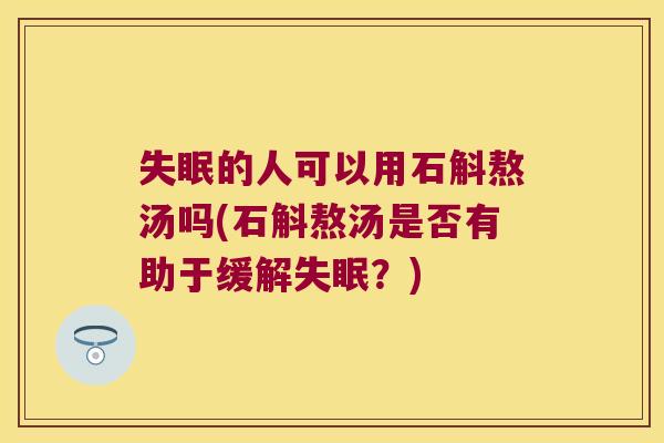 失眠的人可以用石斛熬汤吗(石斛熬汤是否有助于缓解失眠？)