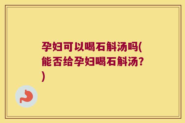 孕妇可以喝石斛汤吗(能否给孕妇喝石斛汤？)