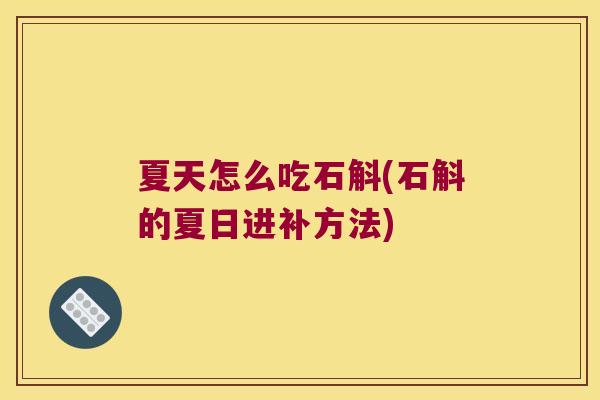 夏天怎么吃石斛(石斛的夏日进补方法)