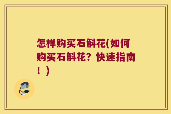 怎样购买石斛花(如何购买石斛花？快速指南！)