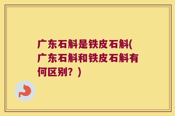 广东石斛是铁皮石斛(广东石斛和铁皮石斛有何区别？)