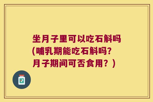 坐月子里可以吃石斛吗(哺乳期能吃石斛吗？月子期间可否食用？)