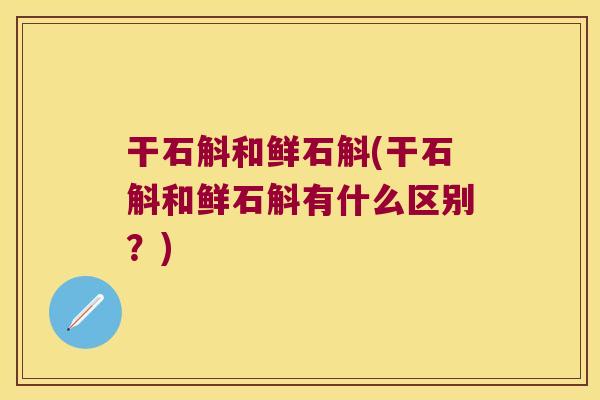 干石斛和鲜石斛(干石斛和鲜石斛有什么区别？)