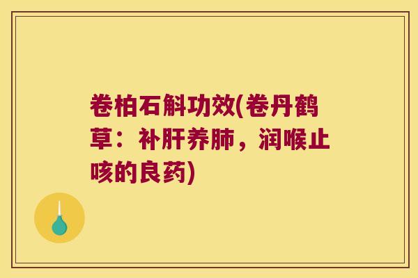 卷柏石斛功效(卷丹鹤草:补养,润喉止咳的良药) 卷柏石斛功效(卷丹鹤草:补养,润喉止咳的良药)