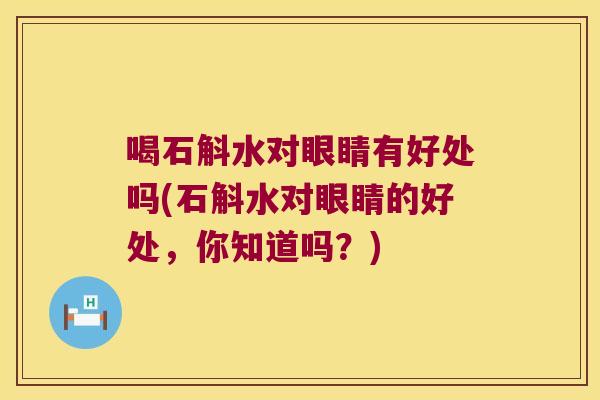 喝石斛水对眼睛有好处吗(石斛水对眼睛的好处，你知道吗？)