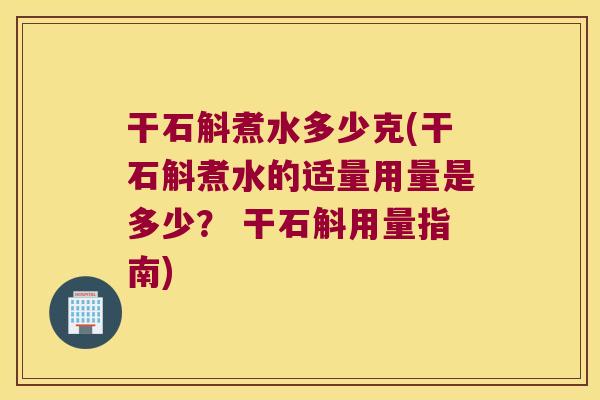 干石斛煮水多少克(干石斛煮水的适量用量是多少? 干石斛用量指南) 干石斛煮水多少克(干石斛煮水的适量用量是多少? 干石斛用量指南)
