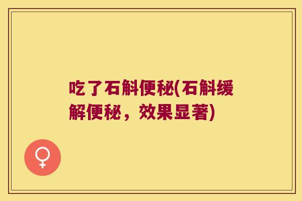 吃了石斛便秘(石斛缓解便秘，效果显著)