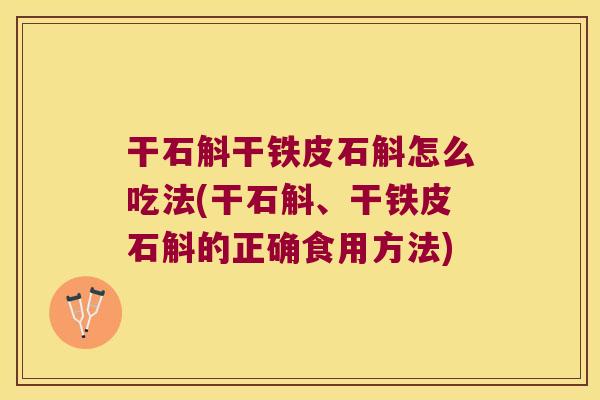 干石斛干铁皮石斛怎么吃法(干石斛、干铁皮石斛的正确食用方法)