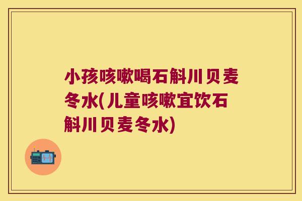 小孩咳嗽喝石斛川贝麦冬水(儿童咳嗽宜饮石斛川贝麦冬水)