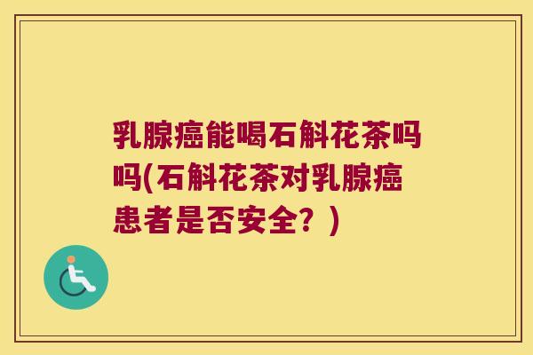 乳腺癌能喝石斛花茶吗吗(石斛花茶对乳腺癌患者是否安全？)